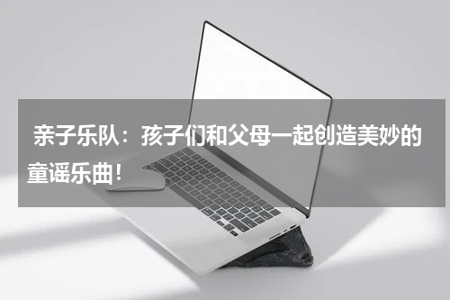  亲子乐队：孩子们和父母一起创造美妙的童谣乐曲！