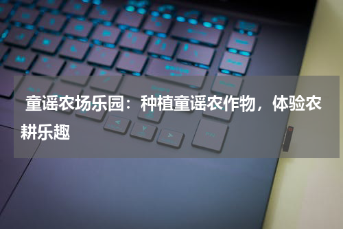  童谣农场乐园：种植童谣农作物，体验农耕乐趣