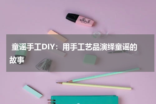 童谣手工DIY:用手工艺品演绎童谣的故事
