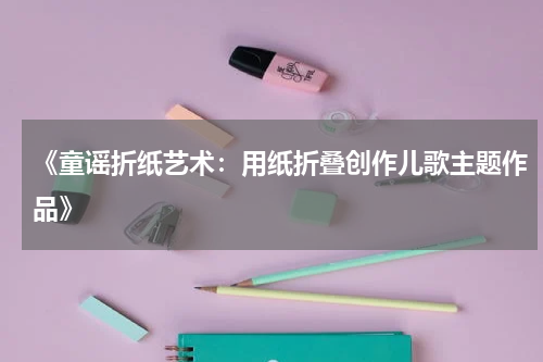 《童谣折纸艺术:用纸折叠创作儿歌主题作品》