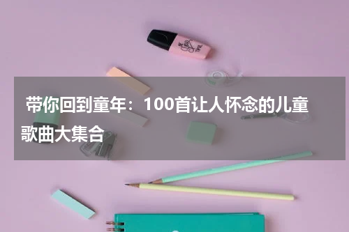 带你回到童年:100首让人怀念的儿童歌曲大集合