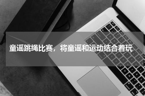  童谣跳绳比赛，将童谣和运动结合着玩