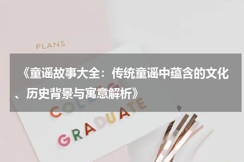  《童谣故事大全：传统童谣中蕴含的文化、历史背景与寓意解析》