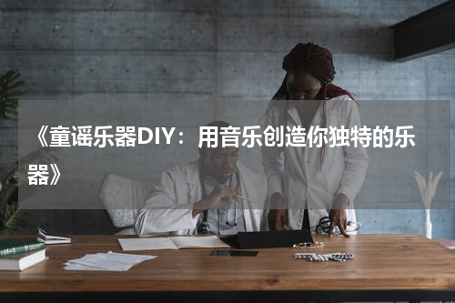 《童谣乐器DIY:用音乐创造你独特的乐器》