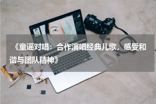 《童谣对唱:合作演唱经典儿歌,感受和谐与团队精神》