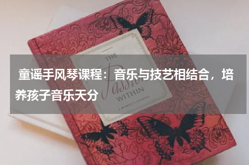  童谣手风琴课程：音乐与技艺相结合，培养孩子音乐天分