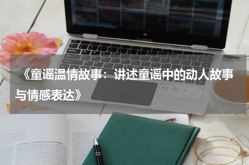  《童谣温情故事：讲述童谣中的动人故事与情感表达》