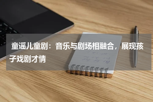  童谣儿童剧：音乐与剧场相融合，展现孩子戏剧才情