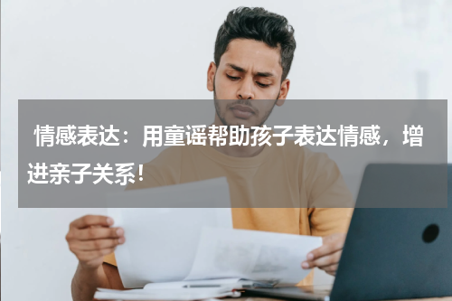 情感表达:用童谣帮助孩子表达情感,增进亲子关系!