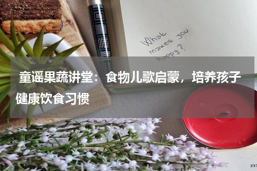  童谣果蔬讲堂：食物儿歌启蒙，培养孩子健康饮食习惯