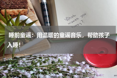 睡前童谣:用温暖的童谣音乐,帮助孩子入睡!