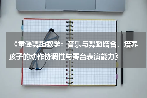  《童谣舞蹈教学：音乐与舞蹈结合，培养孩子的动作协调性与舞台表演能力》