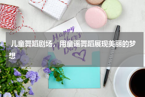  儿童舞蹈剧场，用童谣舞蹈展现美丽的梦想