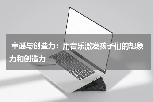  童谣与创造力：用音乐激发孩子们的想象力和创造力