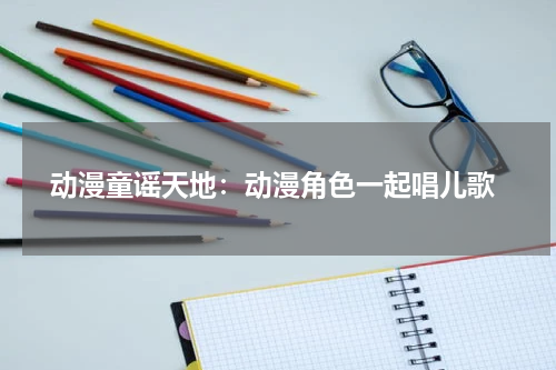 动漫童谣天地:动漫角色一起唱儿歌