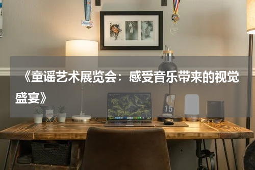 《童谣艺术展览会:感受音乐带来的视觉盛宴》