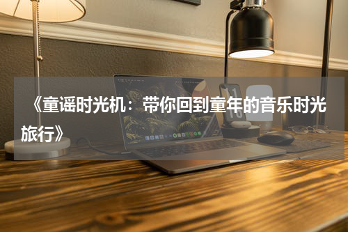 《童谣时光机:带你回到童年的音乐时光旅行》