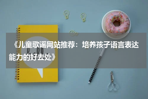 《儿童歌谣网站推荐:培养孩子语言表达能力的好去处》