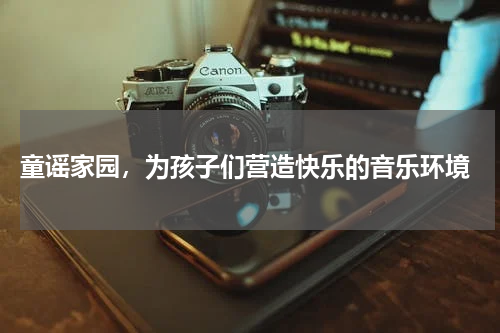  童谣家园，为孩子们营造快乐的音乐环境