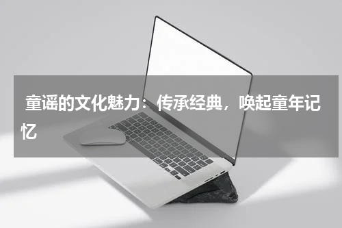 童谣的文化魅力:传承经典,唤起童年记忆