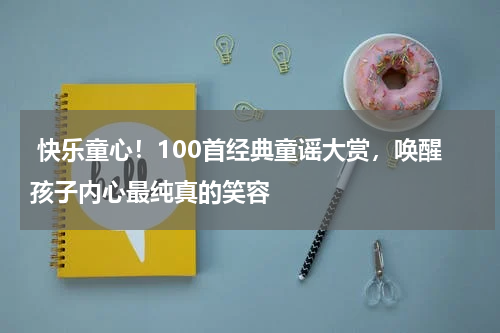 快乐童心!100首经典童谣大赏,唤醒孩子内心最纯真的笑容