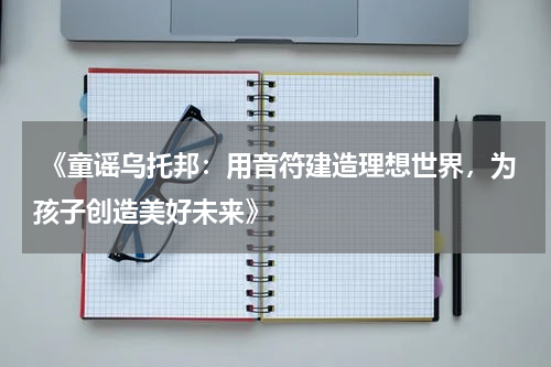  《童谣乌托邦：用音符建造理想世界，为孩子创造美好未来》