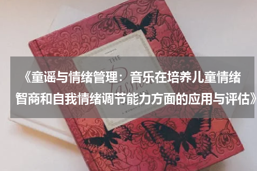  《童谣与情绪管理：音乐在培养儿童情绪智商和自我情绪调节能力方面的应用与评估》
