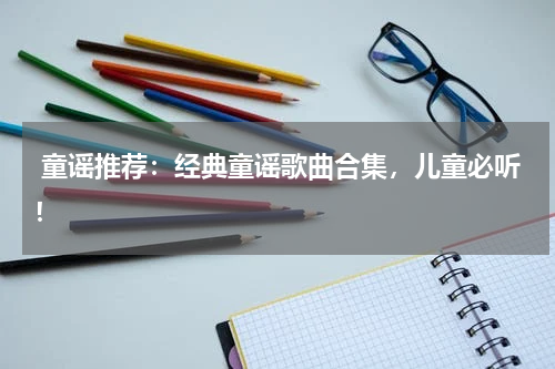 童谣推荐:经典童谣歌曲合集,儿童必听!