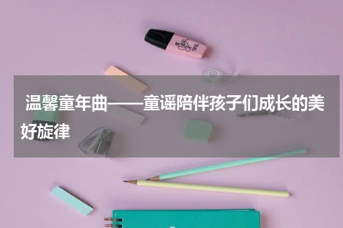  温馨童年曲——童谣陪伴孩子们成长的美好旋律