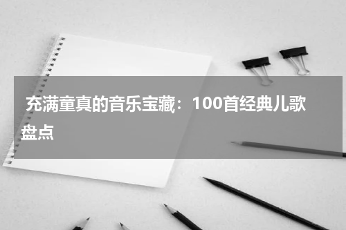 充满童真的音乐宝藏:100首经典儿歌盘点