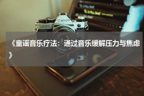 《童谣音乐疗法:通过音乐缓解压力与焦虑》