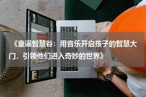  《童谣智慧谷：用音乐开启孩子的智慧大门，引领他们进入奇妙的世界》
