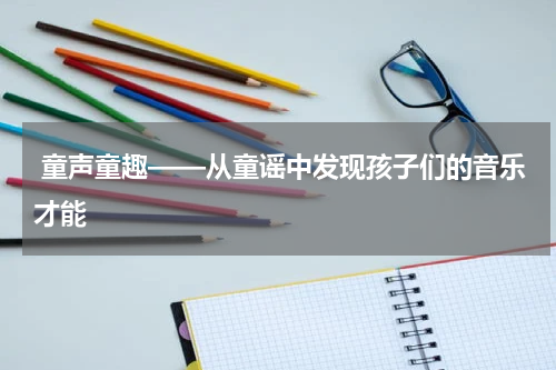  童声童趣——从童谣中发现孩子们的音乐才能