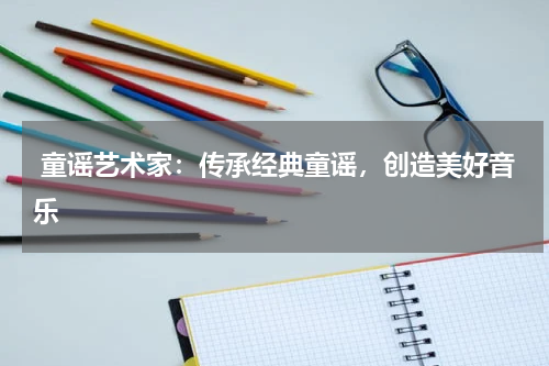  童谣艺术家：传承经典童谣，创造美好音乐