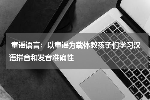  童谣语言：以童谣为载体教孩子们学习汉语拼音和发音准确性
