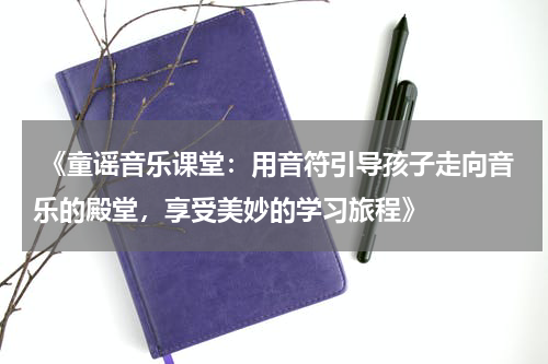 《童谣音乐课堂:用音符引导孩子走向音乐的殿堂,享受美妙的学习旅程》