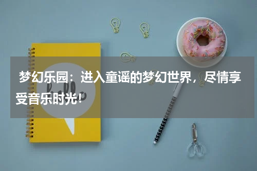 梦幻乐园:进入童谣的梦幻世界,尽情享受音乐时光!
