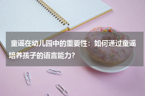童谣在幼儿园中的重要性:如何通过童谣培养孩子的语言能力?