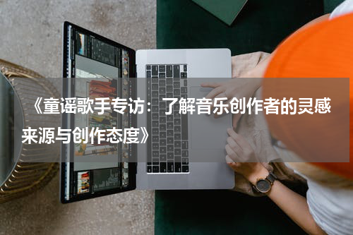  《童谣歌手专访：了解音乐创作者的灵感来源与创作态度》