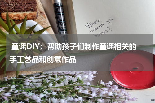  童谣DIY：帮助孩子们制作童谣相关的手工艺品和创意作品