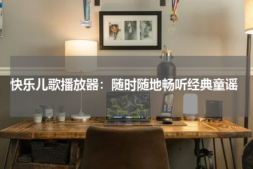 快乐儿歌播放器:随时随地畅听经典童谣