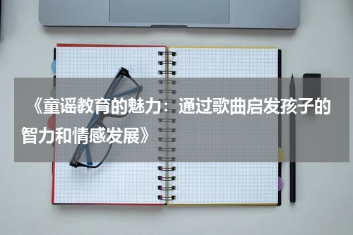 《童谣教育的魅力:通过歌曲启发孩子的智力和情感发展》