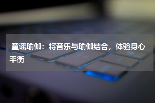 童谣瑜伽:将音乐与瑜伽结合,体验身心平衡
