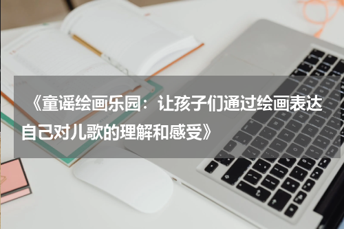  《童谣绘画乐园：让孩子们通过绘画表达自己对儿歌的理解和感受》