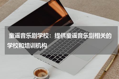  童谣音乐剧学校：提供童谣音乐剧相关的学校和培训机构
