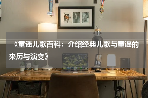  《童谣儿歌百科：介绍经典儿歌与童谣的来历与演变》