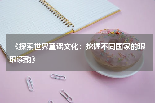 《探索世界童谣文化:挖掘不同国家的琅琅读韵》