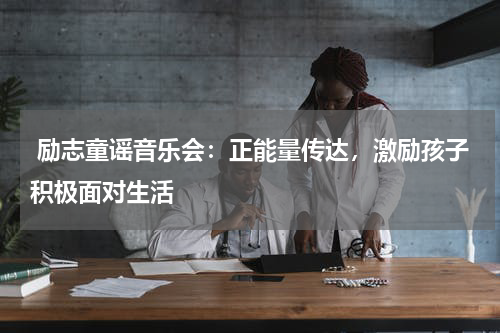  励志童谣音乐会：正能量传达，激励孩子积极面对生活