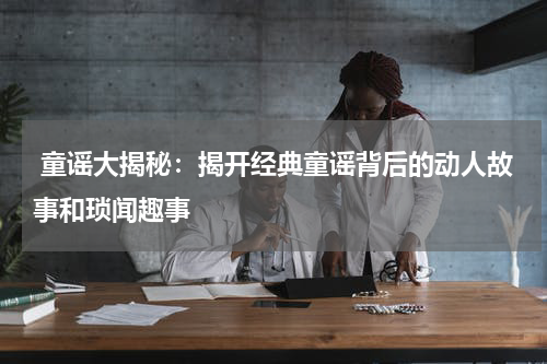  童谣大揭秘：揭开经典童谣背后的动人故事和琐闻趣事