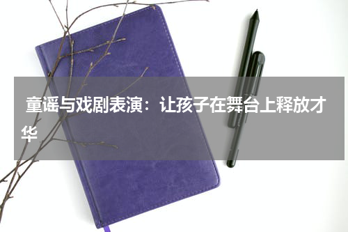 童谣与戏剧表演:让孩子在舞台上释放才华